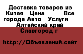 Доставка товаров из Китая › Цена ­ 100 - Все города Авто » Услуги   . Алтайский край,Славгород г.